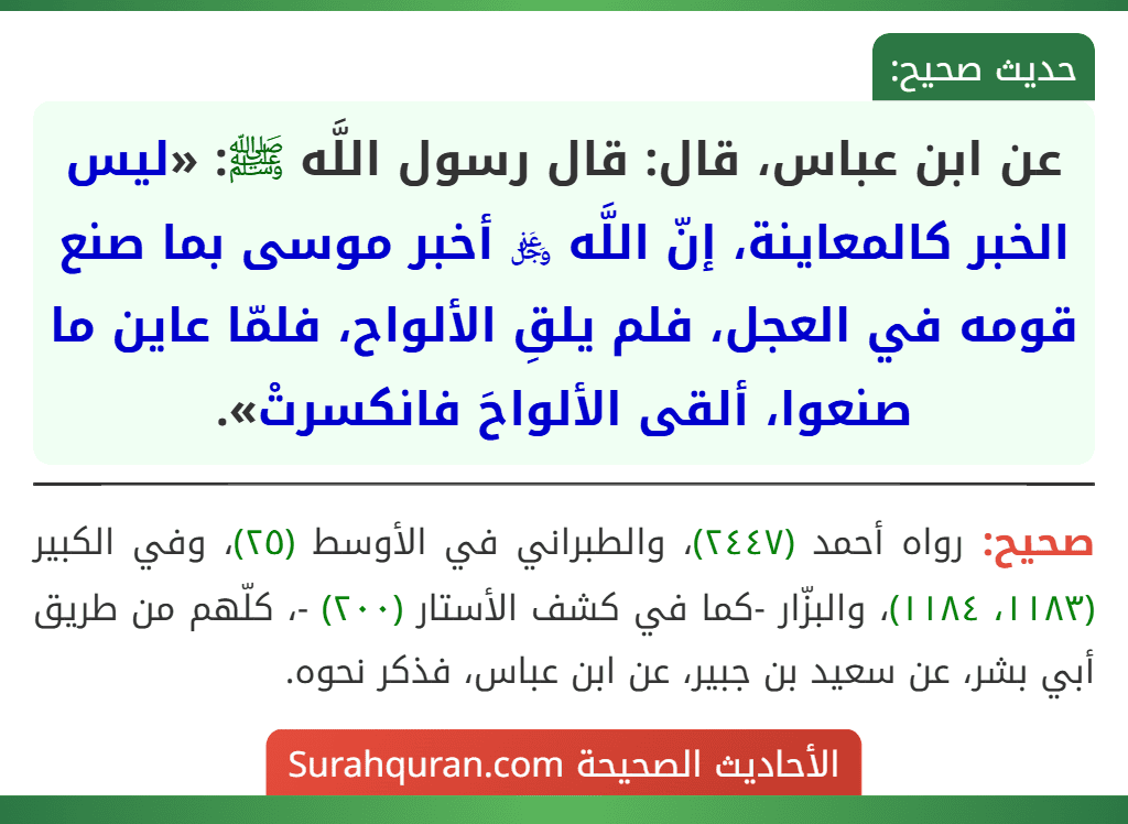 عن ابن عباس، قال: قال رسول اللَّه ﷺ: «ليس الخبر كالمعاينة، إنّ اللَّه ﷿ أخبر موسى بما صنع قومه في العجل، فلم يلقِ الألواح، فلمّا عاين ما صنعوا، ألقى الألواحَ فانكسرتْ».