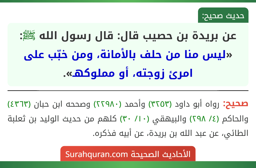عن بريدة بن حصيب قال: قال رسول الله ﷺ: «ليس منا من حلف بالأمانة، ومن خبّب على امرئ زوجته، أو مملوكهـ». عن بريدة بن حصيب قال: قال رسول الله ﷺ: «ليس منا من حلف بالأمانة، ومن خبّب على امرئ زوجته، أو مملوكهـ».