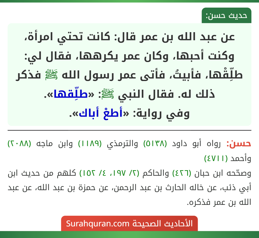 عن عبد الله بن عمر قال: كانت تحتي امرأة، وكنت أحبها، وكان عمر يكرهها، فقال لي: طلِّقْها، فأبيتُ، فأتى عمر رسول الله ﷺ فذكر ذلك له. فقال النبي ﷺ: «طلِّقها».
وفي رواية: «أطعْ أباك».