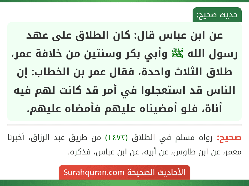 عن ابن عباس قال: كان الطلاق على عهد رسول الله ﷺ وأبي بكر وسنتين من خلافة عمر، طلاق الثلاث واحدة، فقال عمر بن الخطاب: إن الناس قد استعجلوا في أمر قد كانت لهم فيه أناة، فلو أمضيناه عليهم فأمضاه عليهم.