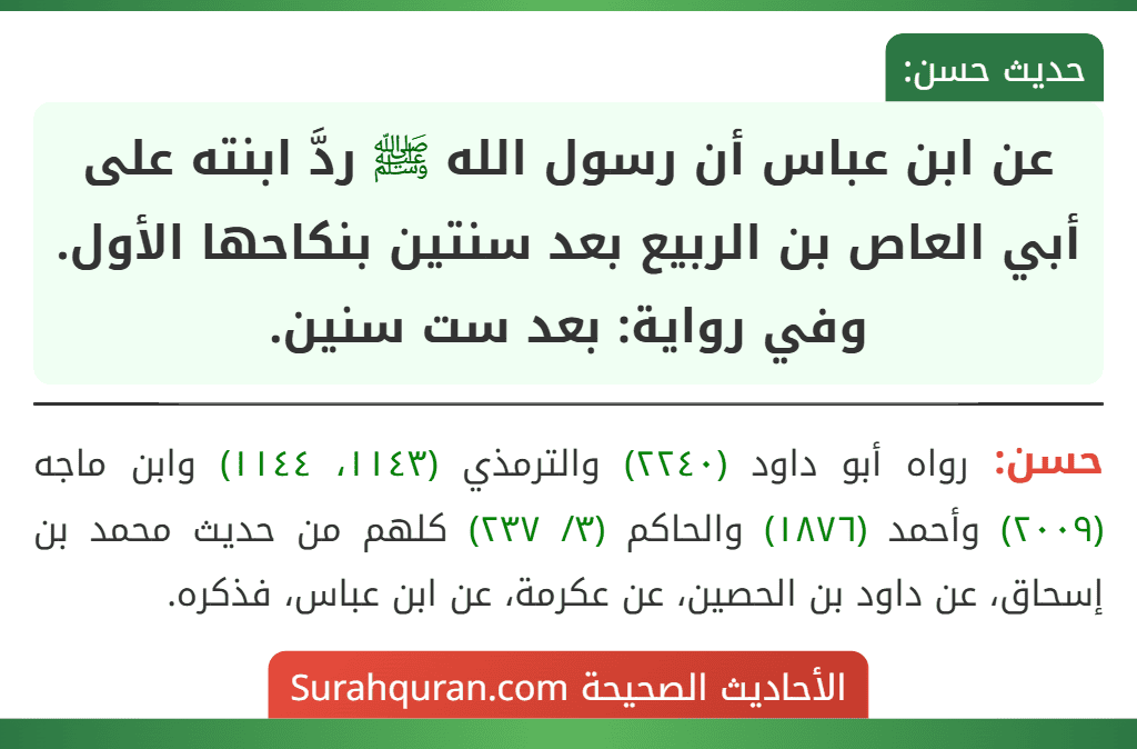 عن ابن عباس أن رسول الله ﷺ ردَّ ابنته على أبي العاص بن الربيع بعد سنتين بنكاحها الأول.
وفي رواية: بعد ست سنين.