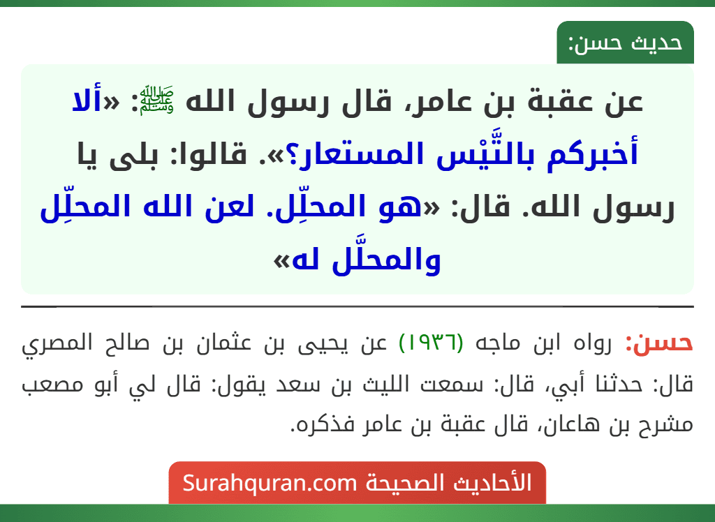 عن عقبة بن عامر، قال رسول الله ﷺ: «ألا أخبركم بالتَّيْس المستعار؟». قالوا: بلى يا رسول الله. قال: «هو المحلِّل. لعن الله المحلِّل والمحلَّل له»