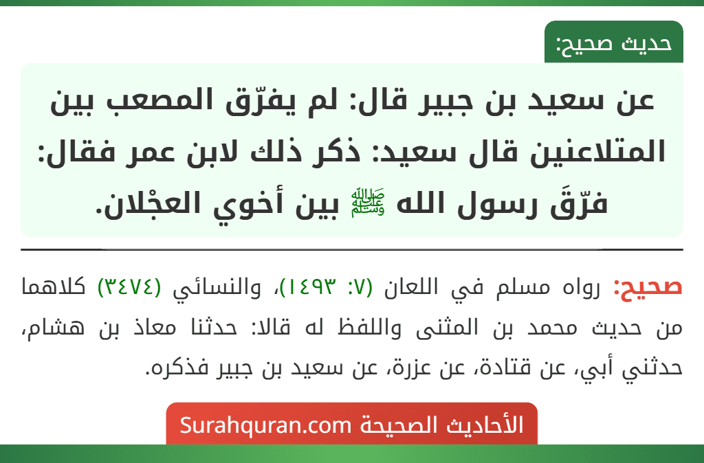 عن سعيد بن جبير قال: لم يفرّق المصعب بين المتلاعنين قال سعيد: ذكر ذلك لابن عمر فقال: فرّقَ رسول الله ﷺ بين أخوي العجْلان.