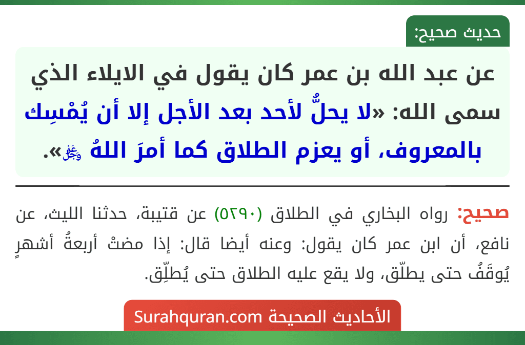 عن عبد الله بن عمر كان يقول في الايلاء الذي سمى الله: «لا يحلُّ لأحد بعد الأجل إلا أن يُمْسِك بالمعروف، أو يعزم الطلاق كما أمرَ اللهُ ﷿». عن عبد الله بن عمر كان يقول في الايلاء الذي سمى الله: «لا يحلُّ لأحد بعد الأجل إلا أن يُمْسِك بالمعروف، أو يعزم الطلاق كما أمرَ اللهُ ﷿».