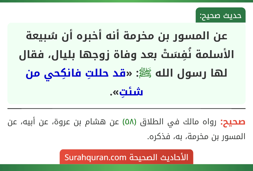 عن المسور بن مخرمة أنه أخبره أن سُبيعة الأسلمة نُفِسَتْ بعد وفاة زوجها بليال، فقال لها رسول الله ﷺ: «قد حللتِ فانكِحي من شئتِ».