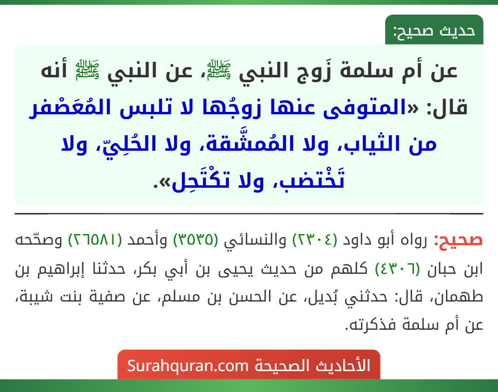 عن أم سلمة زَوج النبي ﷺ، عن النبي ﷺ أنه قال: «المتوفى عنها زوجُها لا تلبس المُعَصْفر من الثياب، ولا المُمشَّقة، ولا الحُلِيّ، ولا تَخْتضب، ولا تكْتَحِل».