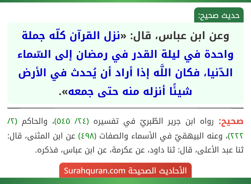 وعن ابن عباس، قال: «نزل القرآن كلّه جملة واحدة في ليلة القدر في رمضان إلى السّماء الدّنيا، فكان اللَّه إذا أراد أن يُحدث في الأرض شيئًا أنزله منه حتى جمعه».