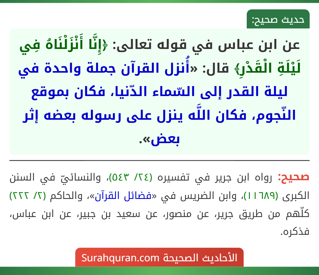 عن ابن عباس في قوله تعالى: ﴿إِنَّا أَنْزَلْنَاهُ فِي لَيْلَةِ الْقَدْرِ﴾ قال: «أُنزل القرآن جملة واحدة في ليلة القدر إلى السّماء الدّنيا، فكان بموقع النّجوم، فكان اللَّه ينزل على رسوله بعضه إثر بعض».