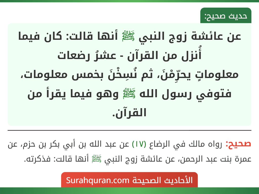 عن عائشة زوج النبي ﷺ أنها قالت: كان فيما أُنزل من القرآن - عشرُ رضعات
معلوماتٍ يحرِّمْنَ، ثم نُسِخْنَ بخمس معلومات، فتوفي رسول الله ﷺ وهو فيما يقرأ من القرآن.