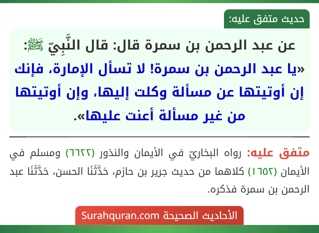 عن عبد الرحمن بن سمرة قال: قال النَّبِيّ ﷺ: «يا عبد الرحمن بن سمرة! لا تسأل الإمارة، فإنك إن أوتيتها عن مسألة وكلت إليها، وإن أوتيتها من غير مسألة أعنت عليها».