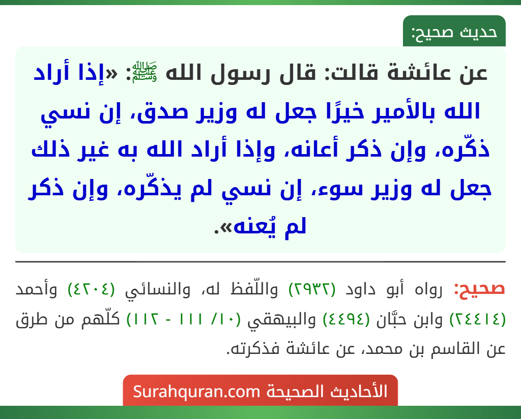 عن عائشة قالت: قال رسول الله ﷺ: «إذا أراد الله بالأمير خيرًا جعل له وزير صدق، إن نسي ذكّره، وإن ذكر أعانه، وإذا أراد الله به غير ذلك جعل له وزير سوء، إن نسي لم يذكّره، وإن ذكر لم يُعنه». عن عائشة قالت: قال رسول الله ﷺ: «إذا أراد الله بالأمير خيرًا جعل له وزير صدق، إن نسي ذكّره، وإن ذكر أعانه، وإذا أراد الله به غير ذلك جعل له وزير سوء، إن نسي لم يذكّره، وإن ذكر لم يُعنه».