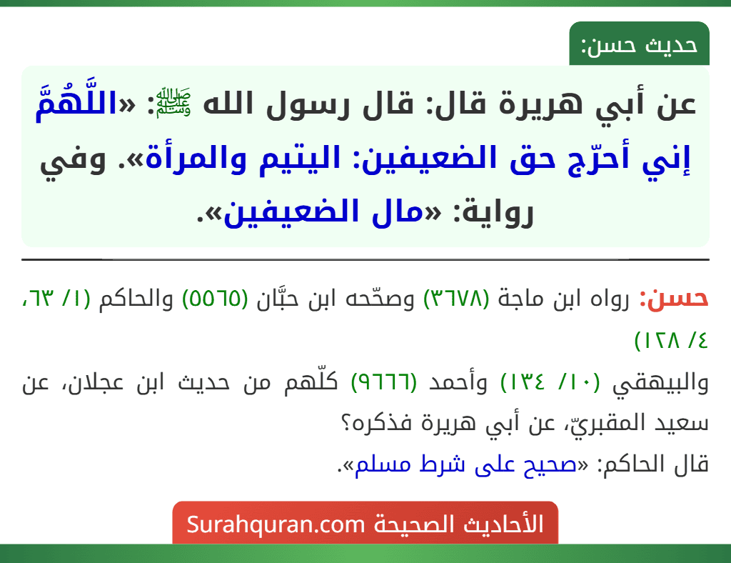 عن أبي هريرة قال: قال رسول الله ﷺ: «اللَّهُمَّ إني أحرّج حق الضعيفين: اليتيم والمرأة». وفي رواية: «مال الضعيفين». عن أبي هريرة قال: قال رسول الله ﷺ: «اللَّهُمَّ إني أحرّج حق الضعيفين: اليتيم والمرأة». وفي رواية: «مال الضعيفين».