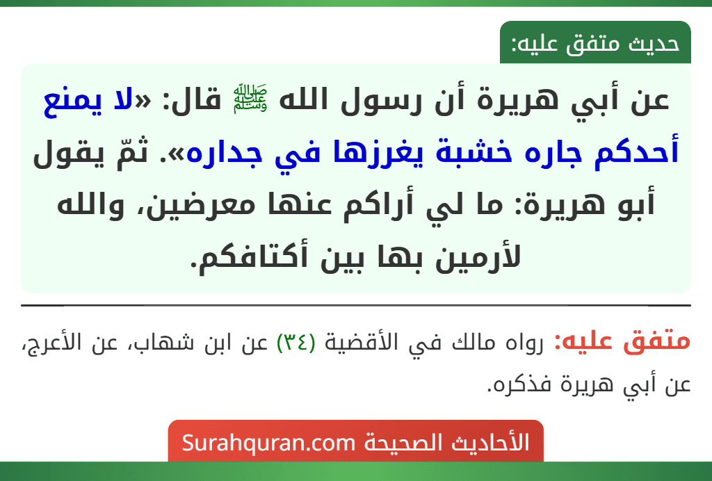 عن أبي هريرة أن رسول الله ﷺ قال: «لا يمنع أحدكم جاره خشبة يغرزها في جداره». ثمّ يقول أبو هريرة: ما لي أراكم عنها معرضين، والله لأرمين بها بين أكتافكم.
