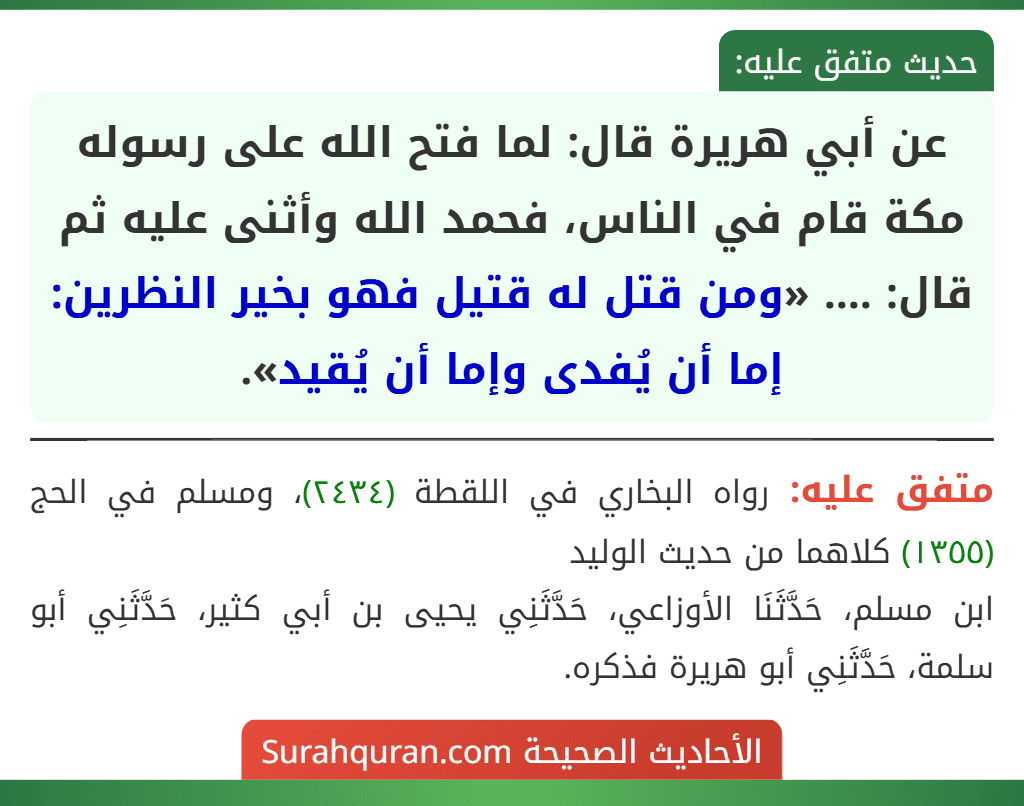 عن أبي هريرة قال: لما فتح الله على رسوله مكة قام في الناس، فحمد الله وأثنى عليه ثم قال: .... «ومن قتل له قتيل فهو بخير النظرين: إما أن يُفدى وإما أن يُقيد».