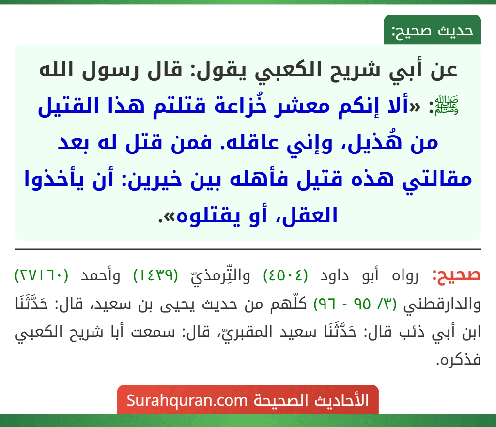 عن أبي شريح الكعبي يقول: قال رسول الله ﷺ: «ألا إنكم معشر خُزاعة قتلتم هذا القتيل من هُذيل، وإني عاقله. فمن قتل له بعد مقالتي هذه قتيل فأهله بين خيرين: أن يأخذوا العقل، أو يقتلوه».