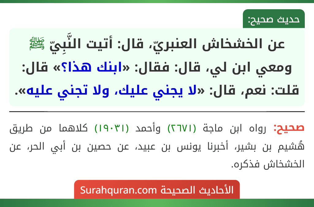 عن الخشخاش العنبريّ، قال: أتيت النَّبِيّ ﷺ ومعي ابن لي، قال: فقال: «ابنك هذا؟» قال: قلت: نعم، قال: «لا يجني عليك، ولا تجني عليه».