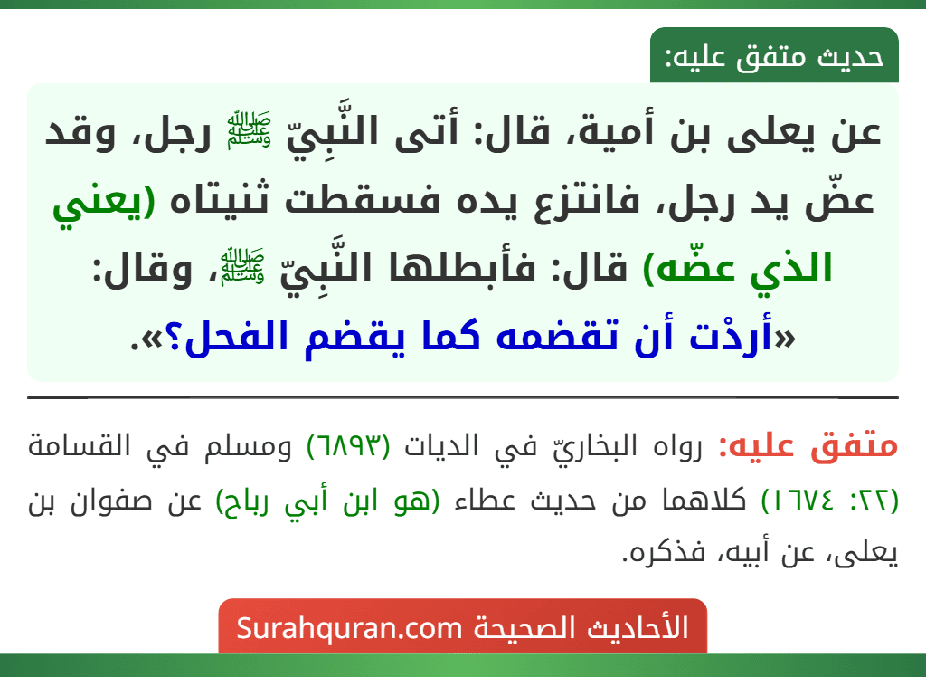 عن يعلى بن أمية، قال: أتى النَّبِيّ ﷺ رجل، وقد عضّ يد رجل، فانتزع يده فسقطت ثنيتاه (يعني الذي عضّه) قال: فأبطلها النَّبِيّ ﷺ، وقال: «أردْت أن تقضمه كما يقضم الفحل؟».