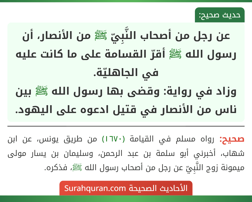 عن رجل من أصحاب النَّبِيّ ﷺ من الأنصار، أن رسول الله ﷺ أقرّ القسامة على ما كانت عليه في الجاهليّة.
وزاد في رواية: وقضى بها رسول الله ﷺ بين ناس من الأنصار في قتيل ادعوه على اليهود.