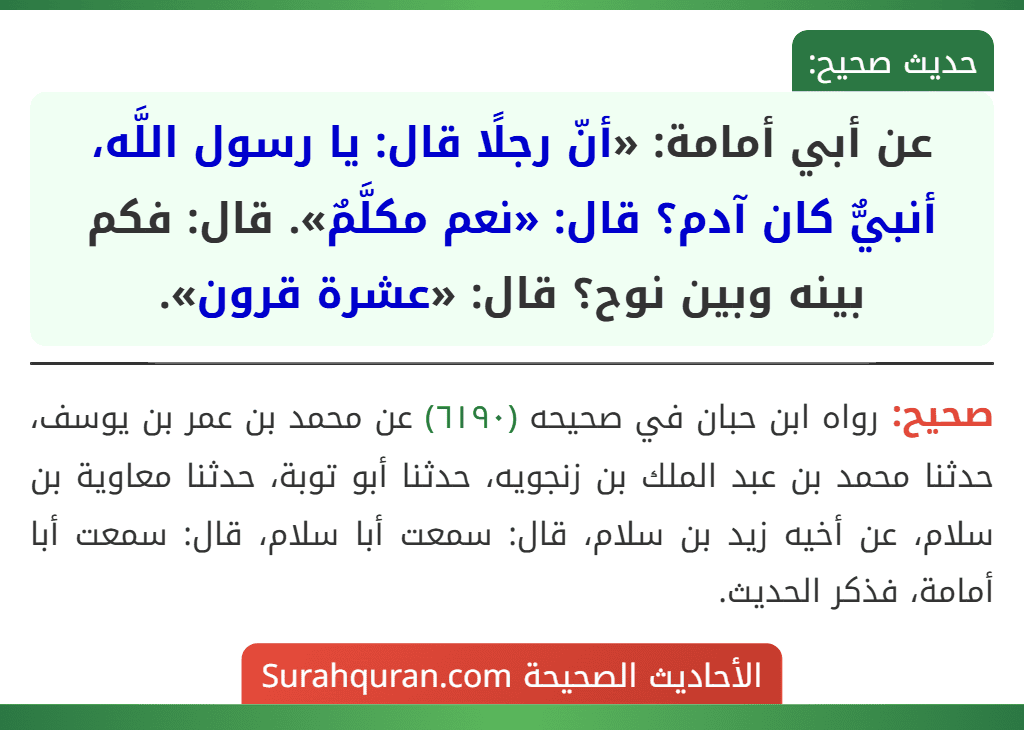 عن أبي أمامة: «أنّ رجلًا قال: يا رسول اللَّه، أنبيٌّ كان آدم؟ قال: «نعم مكلَّمٌ». قال: فكم بينه وبين نوح؟ قال: «عشرة قرون». عن أبي أمامة: «أنّ رجلًا قال: يا رسول اللَّه، أنبيٌّ كان آدم؟ قال: «نعم مكلَّمٌ». قال: فكم بينه وبين نوح؟ قال: «عشرة قرون».