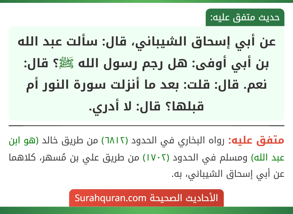 عن أبي إسحاق الشيباني، قال: سألت عبد الله بن أبي أوفى: هل رجم رسول الله ﷺ؟ قال: نعم. قال: قلت: بعد ما أنزلت سورة النور أم قبلها؟ قال: لا أدري.