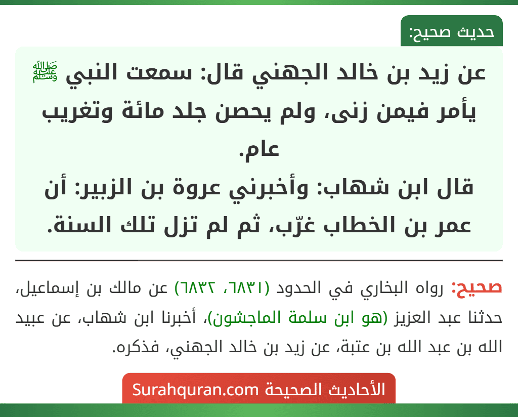 عن زيد بن خالد الجهني قال: سمعت النبي ﷺ يأمر فيمن زنى، ولم يحصن جلد مائة وتغريب عام.
قال ابن شهاب: وأخبرني عروة بن الزبير: أن عمر بن الخطاب غرّب، ثم لم تزل تلك السنة.