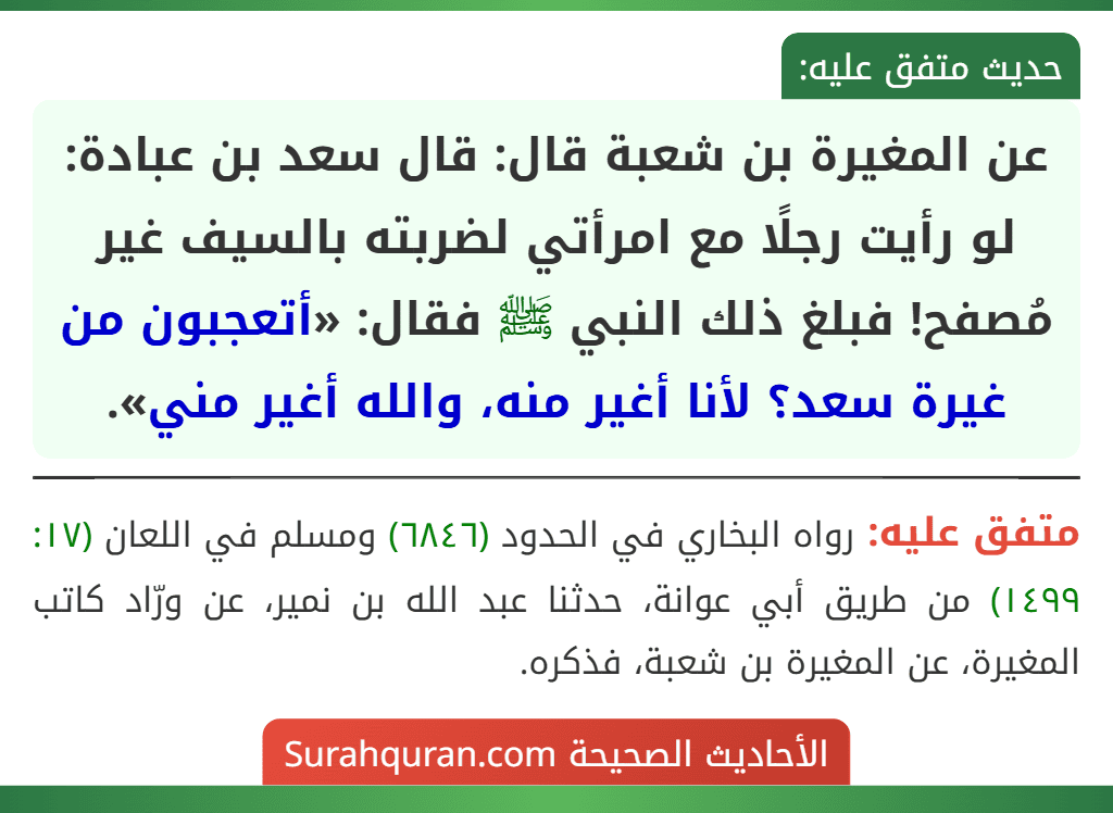 عن المغيرة بن شعبة قال: قال سعد بن عبادة: لو رأيت رجلًا مع امرأتي لضربته بالسيف غير مُصفح! فبلغ ذلك النبي ﷺ فقال: «أتعجبون من غيرة سعد؟ لأنا أغير منه، والله أغير مني».