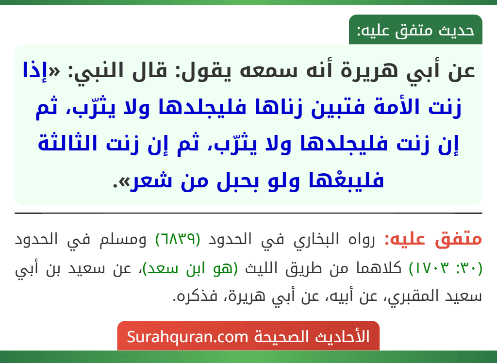 عن أبي هريرة أنه سمعه يقول: قال النبي: «إذا زنت الأمة فتبين زناها فليجلدها ولا يثرّب، ثم إن زنت فليجلدها ولا يثرّب، ثم إن زنت الثالثة فليبعْها ولو بحبل من شعر».