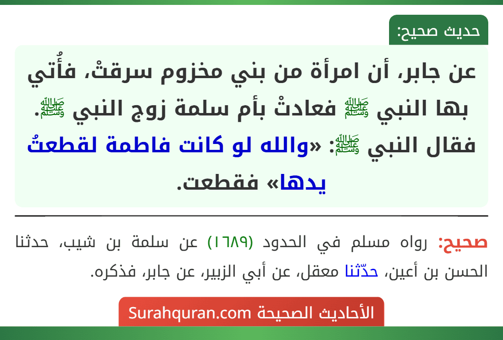 عن جابر، أن امرأة من بني مخزوم سرقتْ، فأُتي بها النبي ﷺ فعادتْ بأم سلمة زوج النبي ﷺ. فقال النبي ﷺ: «والله لو كانت فاطمة لقطعتُ يدها» فقطعت.