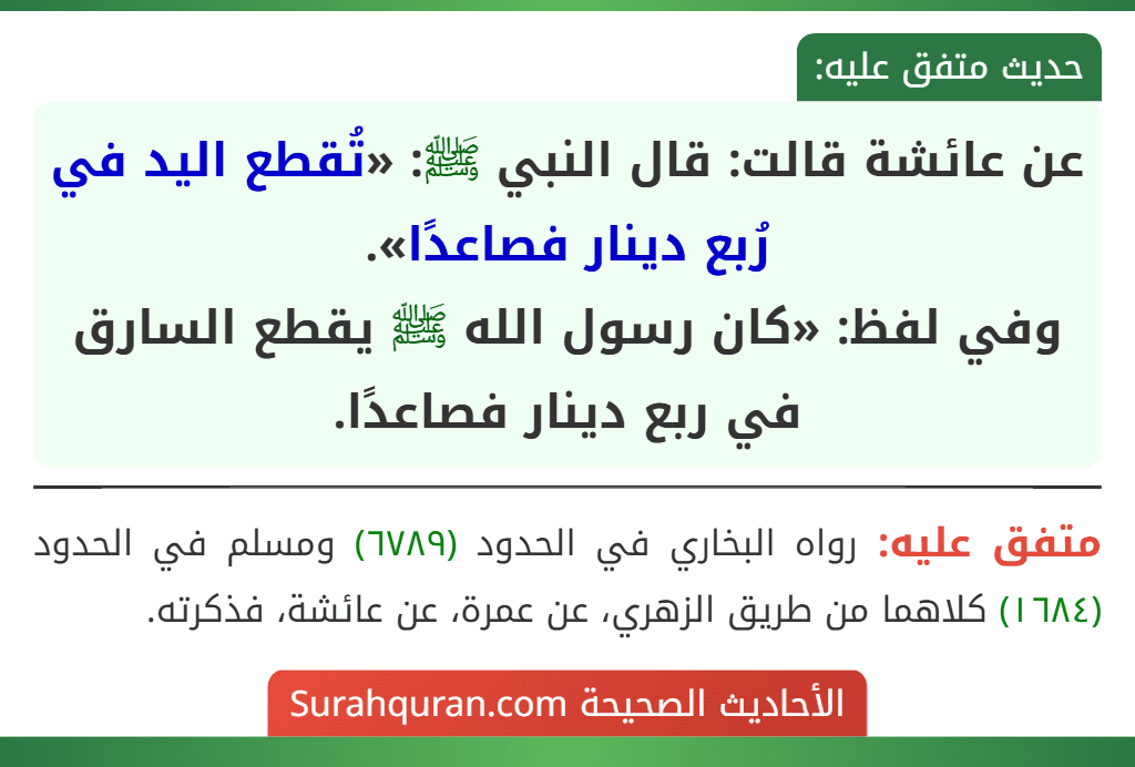 عن عائشة قالت: قال النبي ﷺ: «تُقطع اليد في رُبع دينار فصاعدًا».
وفي لفظ: «كان رسول الله ﷺ يقطع السارق في ربع دينار فصاعدًا. عن عائشة قالت: قال النبي ﷺ: «تُقطع اليد في رُبع دينار فصاعدًا».
وفي لفظ: «كان رسول الله ﷺ يقطع السارق في ربع دينار فصاعدًا.