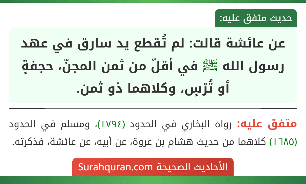 عن عائشة قالت: لم تُقطع يد سارق في عهد رسول الله ﷺ في أقلّ من ثمن المجنّ، حجفةٍ أو تُرْسٍ، وكلاهما ذو ثمن.