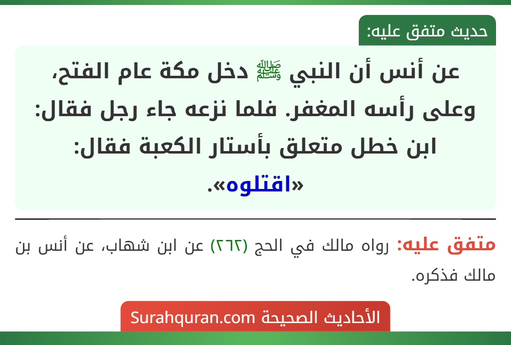 عن أنس أن النبي ﷺ دخل مكة عام الفتح، وعلى رأسه المغفر. فلما نزعه جاء رجل فقال: ابن خطل متعلق بأستار الكعبة فقال: «اقتلوه».