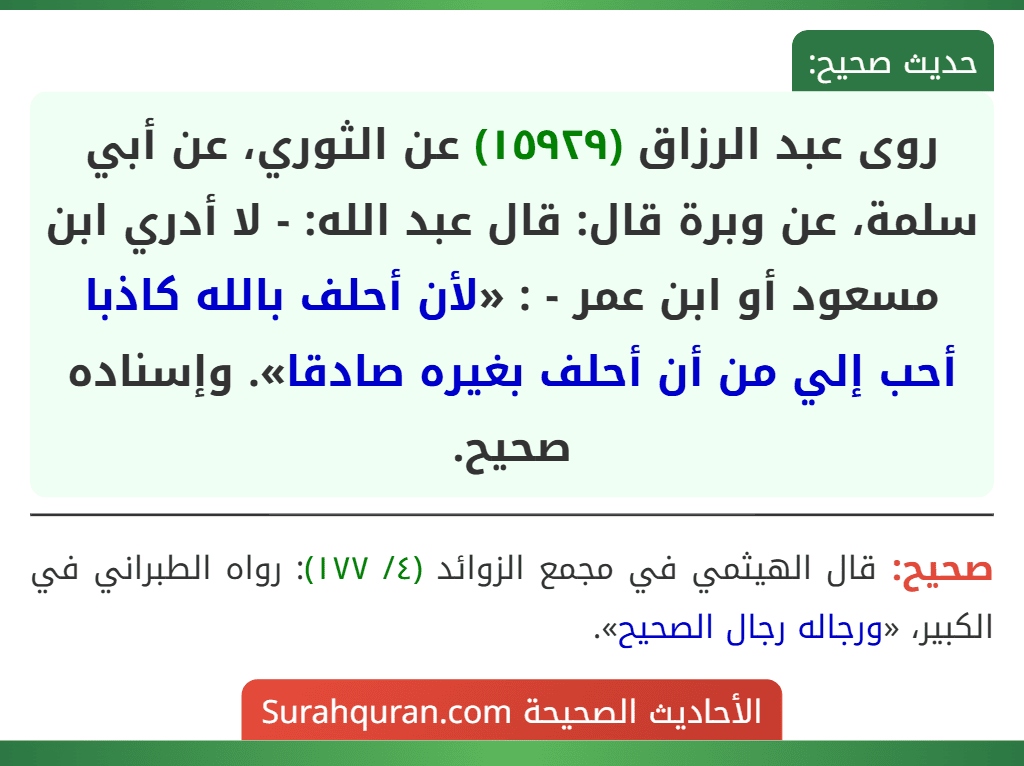 روى عبد الرزاق (١٥٩٢٩) عن الثوري، عن أبي سلمة، عن وبرة قال: قال عبد الله: - لا أدري ابن مسعود أو ابن عمر - : «لأن أحلف بالله كاذبا أحب إلي من أن أحلف بغيره صادقا». وإسناده صحيح.