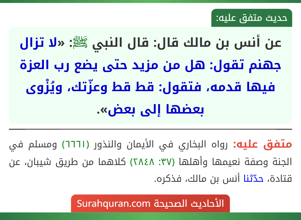 عن أنس بن مالك قال: قال النبي ﷺ: «لا تزال جهنم تقول: هل من مزيد حتى يضع رب العزة فيها قدمه، فتقول: قط قط وعزّتك، ويُزْوى بعضها إلى بعض».