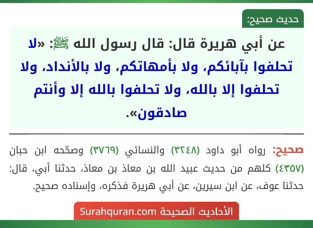 عن أبي هريرة قال: قال رسول الله ﷺ: «لا تحلفوا بآبائكم، ولا بأمهاتكم، ولا بالأنداد، ولا تحلفوا إلا بالله، ولا تحلفوا بالله إلا وأنتم صادقون». عن أبي هريرة قال: قال رسول الله ﷺ: «لا تحلفوا بآبائكم، ولا بأمهاتكم، ولا بالأنداد، ولا تحلفوا إلا بالله، ولا تحلفوا بالله إلا وأنتم صادقون».