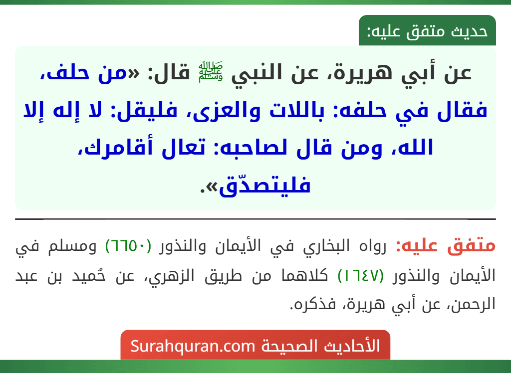 عن أبي هريرة، عن النبي ﷺ قال: «من حلف، فقال في حلفه: باللات والعزى، فليقل: لا إله إلا الله، ومن قال لصاحبه: تعال أقامرك، فليتصدّق». عن أبي هريرة، عن النبي ﷺ قال: «من حلف، فقال في حلفه: باللات والعزى، فليقل: لا إله إلا الله، ومن قال لصاحبه: تعال أقامرك، فليتصدّق».
