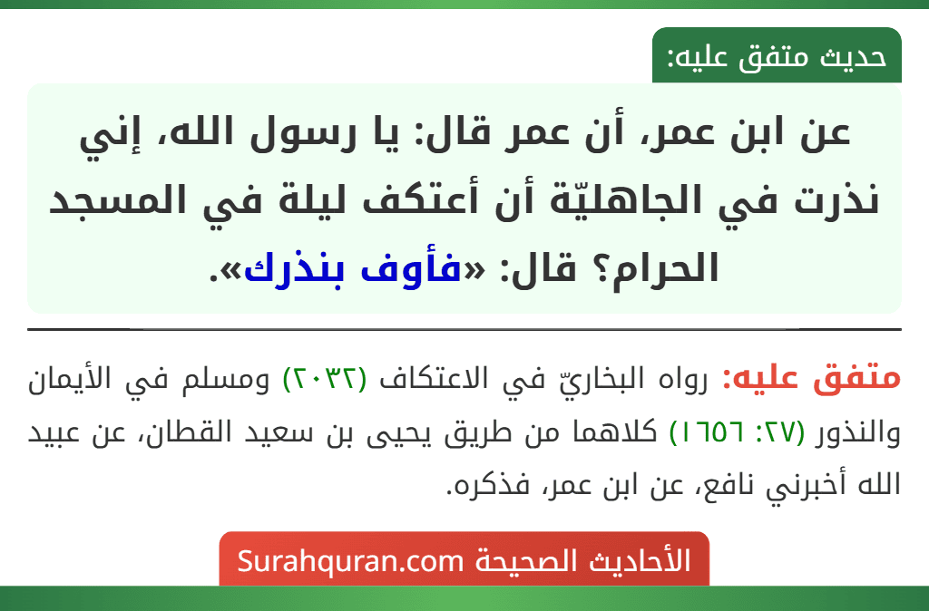 عن ابن عمر، أن عمر قال: يا رسول الله، إني نذرت في الجاهليّة أن أعتكف ليلة في المسجد الحرام؟ قال: «فأوف بنذرك». عن ابن عمر، أن عمر قال: يا رسول الله، إني نذرت في الجاهليّة أن أعتكف ليلة في المسجد الحرام؟ قال: «فأوف بنذرك».