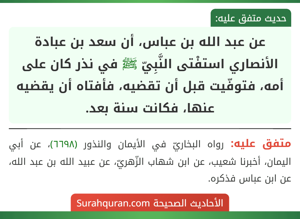 عن عبد الله بن عباس، أن سعد بن عبادة الأنصاري استفْتى النَّبِيّ ﷺ في نذر كان على أمه، فتوفّيت قبل أن تقضيه، فأفتاه أن يقضيه عنها، فكانت سنة بعد.