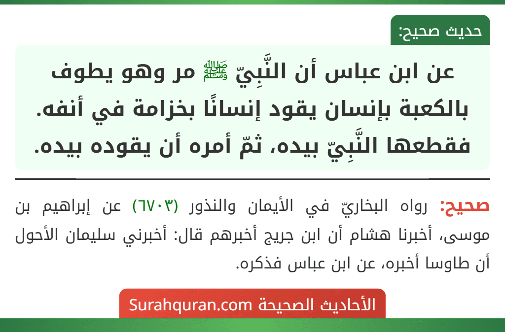 عن ابن عباس أن النَّبِيّ ﷺ مر وهو يطوف بالكعبة بإنسان يقود إنسانًا بخزامة في أنفه. فقطعها النَّبِيّ بيده، ثمّ أمره أن يقوده بيده.