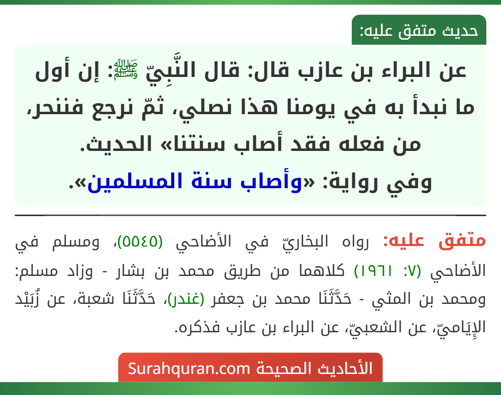 عن البراء بن عازب قال: قال النَّبِيّ ﷺ: إن أول ما نبدأ به في يومنا هذا نصلي، ثمّ نرجع فننحر، من فعله فقد أصاب سنتنا» الحديث.
وفي رواية: «وأصاب سنة المسلمين».