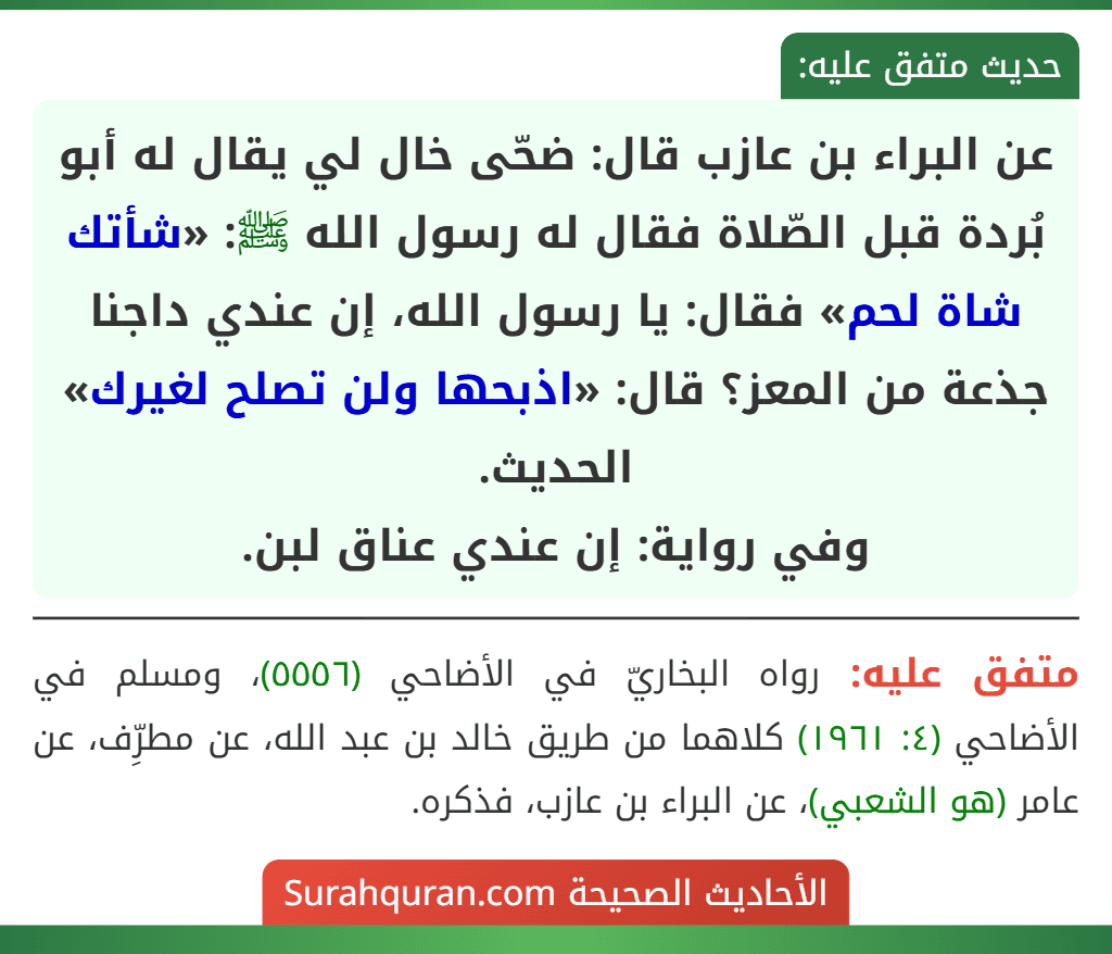عن البراء بن عازب قال: ضحّى خال لي يقال له أبو بُردة قبل الصّلاة فقال له رسول الله ﷺ: «شأتك شاة لحم» فقال: يا رسول الله، إن عندي داجنا جذعة من المعز؟ قال: «اذبحها ولن تصلح لغيرك» الحديث.
وفي رواية: إن عندي عناق لبن.
