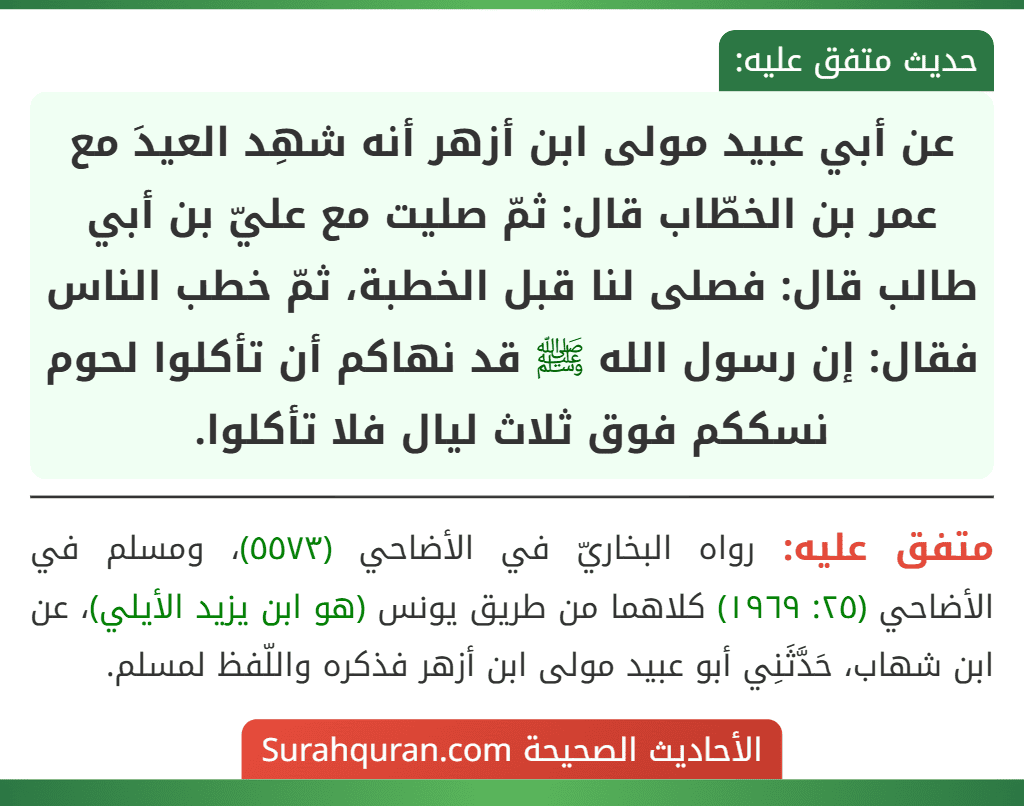 عن أبي عبيد مولى ابن أزهر أنه شهِد العيدَ مع عمر بن الخطّاب قال: ثمّ صليت مع عليّ بن أبي طالب قال: فصلى لنا قبل الخطبة، ثمّ خطب الناس فقال: إن رسول الله ﷺ قد نهاكم أن تأكلوا لحوم نسككم فوق ثلاث ليال فلا تأكلوا.