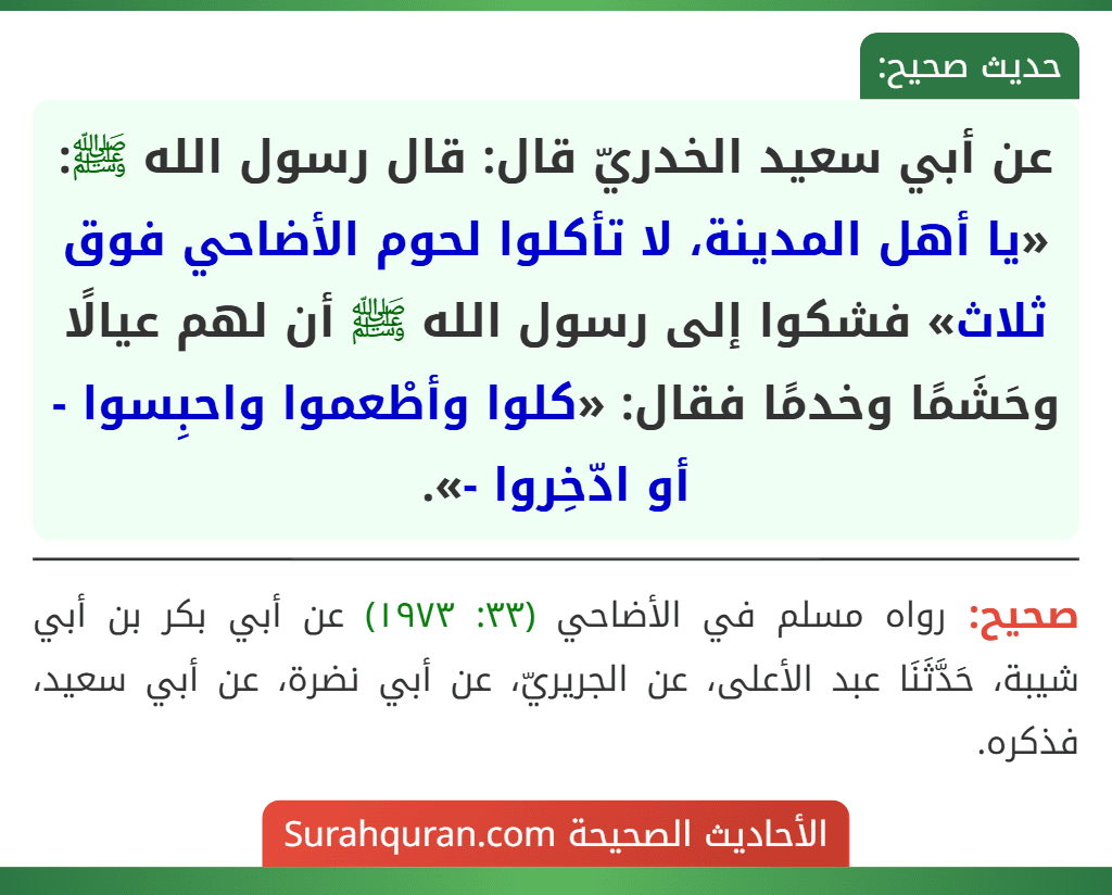 عن أبي سعيد الخدريّ قال: قال رسول الله ﷺ: «يا أهل المدينة، لا تأكلوا لحوم الأضاحي فوق ثلاث» فشكوا إلى رسول الله ﷺ أن لهم عيالًا وحَشَمًا وخدمًا فقال: «كلوا وأطْعموا واحبِسوا - أو ادّخِروا -».