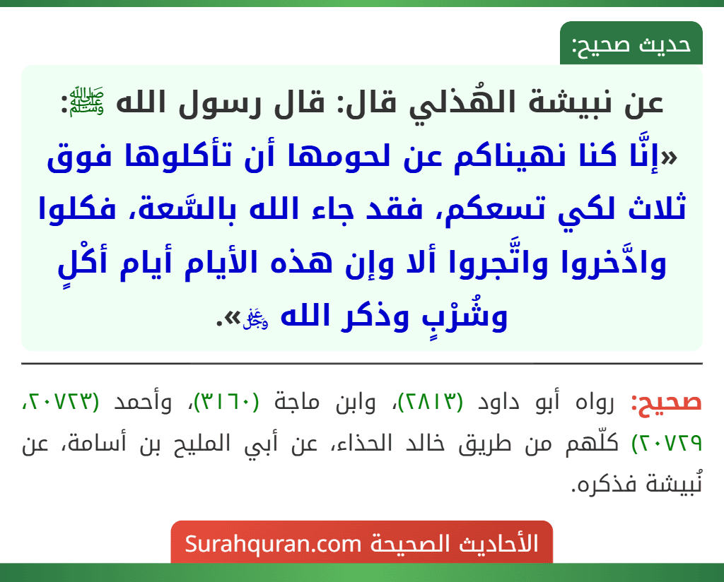 عن نبيشة الهُذلي قال: قال رسول الله ﷺ: «إنَّا كنا نهيناكم عن لحومها أن تأكلوها فوق ثلاث لكي تسعكم، فقد جاء الله بالسَّعة، فكلوا وادَّخروا واتَّجروا ألا وإن هذه الأيام أيام أكْلٍ وشُرْبٍ وذكر الله ﷿».