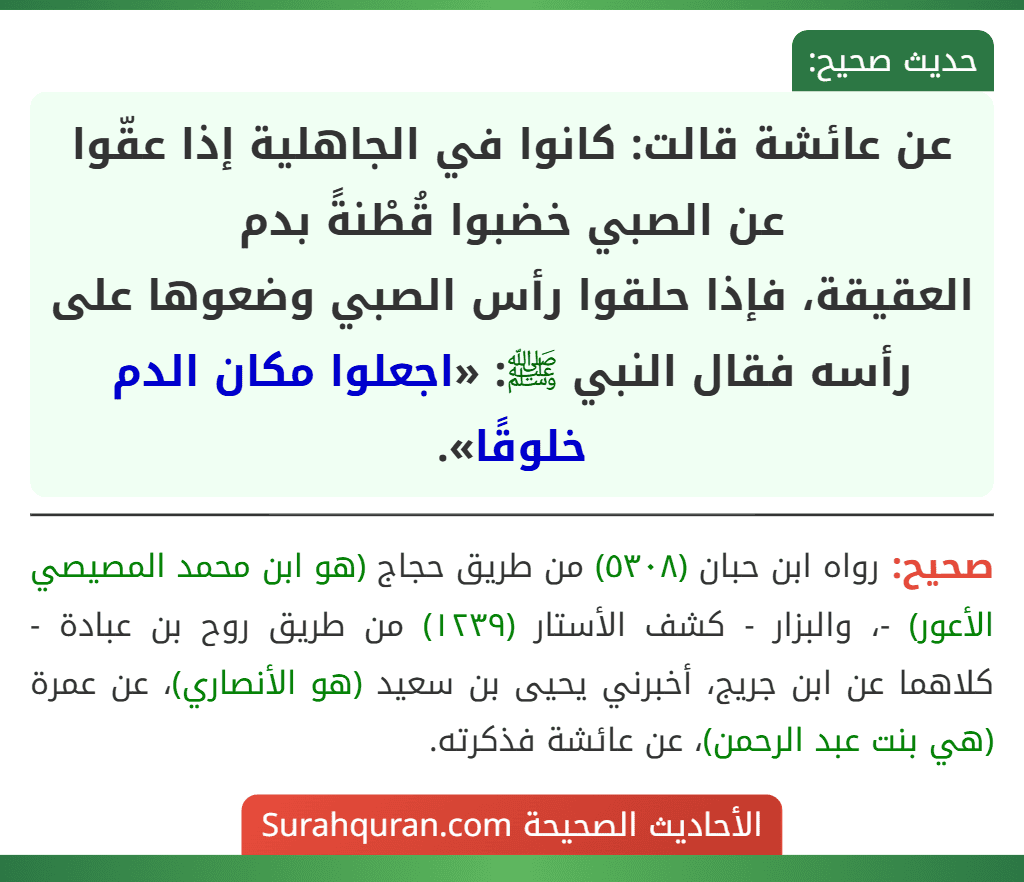 عن عائشة قالت: كانوا في الجاهلية إذا عقّوا عن الصبي خضبوا قُطْنةً بدم
العقيقة، فإذا حلقوا رأس الصبي وضعوها على رأسه فقال النبي ﷺ: «اجعلوا مكان الدم خلوقًا». عن عائشة قالت: كانوا في الجاهلية إذا عقّوا عن الصبي خضبوا قُطْنةً بدم
العقيقة، فإذا حلقوا رأس الصبي وضعوها على رأسه فقال النبي ﷺ: «اجعلوا مكان الدم خلوقًا».