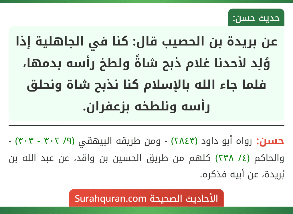 عن بريدة بن الحصيب قال: كنا في الجاهلية إذا وُلِد لأحدنا غلام ذبح شاةً ولطخ رأسه بدمها، فلما جاء الله بالإسلام كنا نذبح شاة ونحلق رأسه ونلطخه بزعفران.