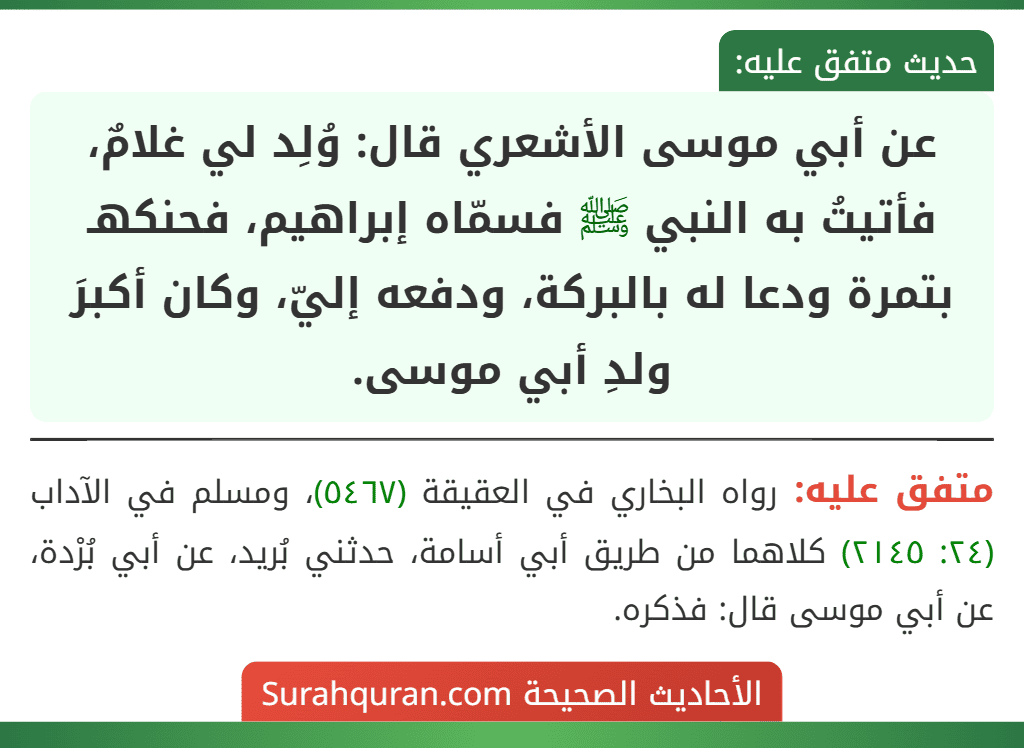 عن أبي موسى الأشعري قال: وُلِد لي غلامٌ، فأتيتُ به النبي ﷺ فسمّاه إبراهيم، فحنكهـ بتمرة ودعا له بالبركة، ودفعه إليّ، وكان أكبرَ ولدِ أبي موسى.