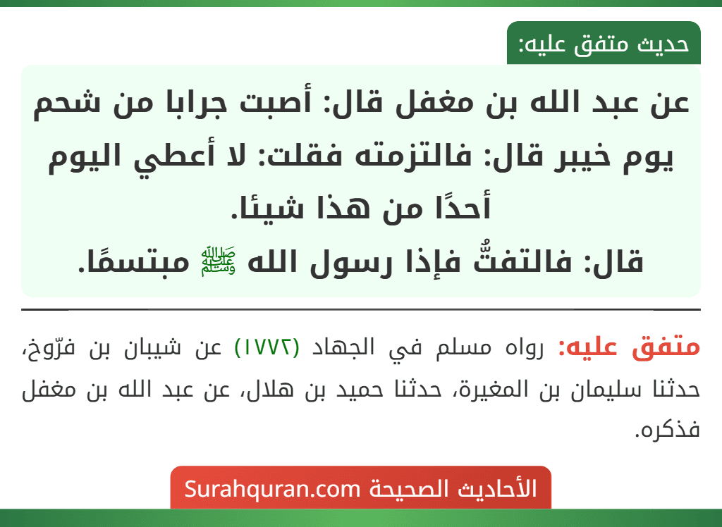 عن عبد الله بن مغفل قال: أصبت جرابا من شحم يوم خيبر قال: فالتزمته فقلت: لا أعطي اليوم أحدًا من هذا شيئا.
قال: فالتفتُّ فإذا رسول الله ﷺ مبتسمًا.