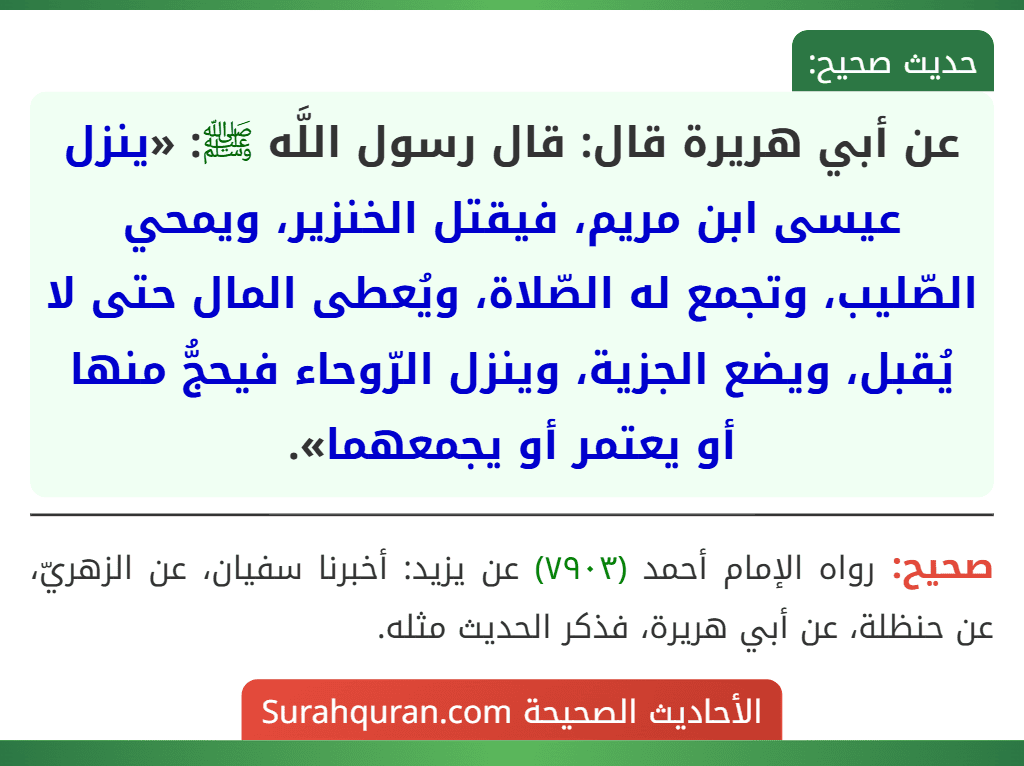 عن أبي هريرة قال: قال رسول اللَّه ﷺ: «ينزل عيسى ابن مريم، فيقتل الخنزير، ويمحي الصّليب، وتجمع له الصّلاة، ويُعطى المال حتى لا يُقبل، ويضع الجزية، وينزل الرّوحاء فيحجُّ منها أو يعتمر أو يجمعهما».