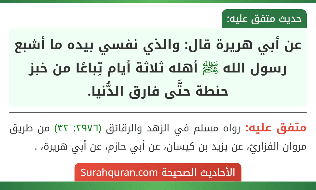 عن أبي هريرة قال: والذي نفسي بيده ما أشبع رسول الله ﷺ أهله ثلاثة أيام تِباعًا من خبز حنطة حتَّى فارق الدُّنيا.
