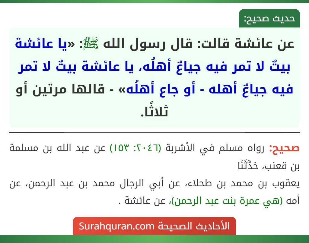 عن عائشة قالت: قال رسول الله ﷺ: «يا عائشة بيتٌ لا تمر فيه جياعٌ أهلُه، يا عائشة بيتٌ لا تمر فيه جياعٌ أهله - أو جاع أهلُه» - قالها مرتين أو ثلاثًا.